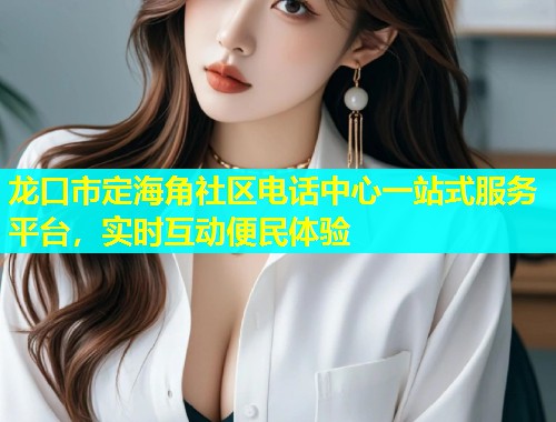 龙口市定海角社区电话中心一站式服务平台，实时互动便民体验  第1张