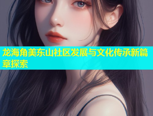 龙海角美东山社区发展与文化传承新篇章探索  第1张