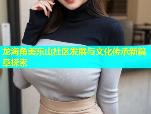 龙海角美东山社区发展与文化传承新篇章探索  第2张